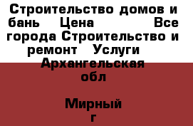 Строительство домов и бань  › Цена ­ 10 000 - Все города Строительство и ремонт » Услуги   . Архангельская обл.,Мирный г.